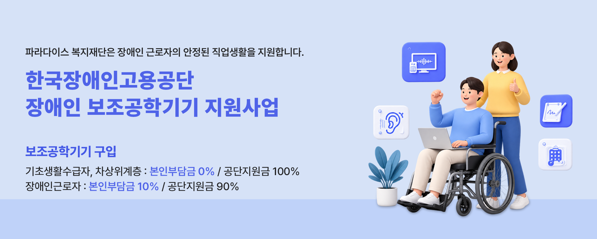 파라다이스복지재단은 장애인 근로자의 안정된 직업생활을 지원합니다. 한국장애인고용공단 장애인 보조공학기기 지원사업 보조공학기기구입 본인부담금0% 공단지원금 100%